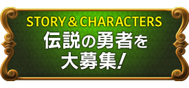 STORY & CHARACTERS　伝説の勇者を大募集！