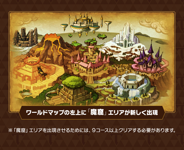 ワールドマップの左上に「魔窟」エリアが新しく出現　※「魔窟」エリアを出現させるためには、９コース以上クリアする必要があります。