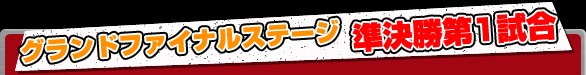 グランドファイナルステージ 準決勝第1試合