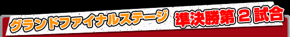 グランドファイナルステージ 準決勝第2試合