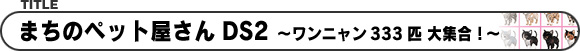 まちのペット屋さんDS2 〜ワンニャン333匹 大集合!〜