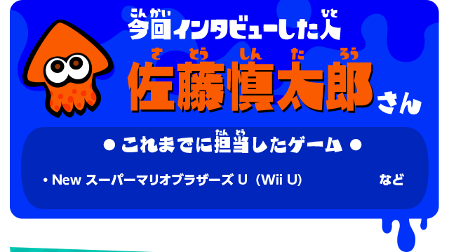 今回インタビューした人 佐藤慎太郎さん これまでに担当したゲーム ・New スーパーマリオブラザーズ U（Wii U）など