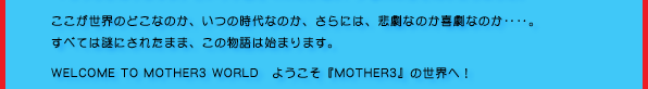 ÊǂȂ̂A̎Ȃ̂Aɂ́AߌȂ̂쌀Ȃ̂ddB ׂĂ͓ɂꂽ܂܁A͎̕n܂܂B WELCOME TO MOTHER3 WORLD@悤wMOTHER3x̐EցI