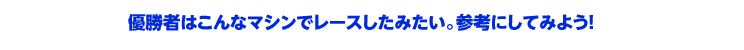 優勝者はこんなマシンでレースしたみたい。参考にしてみよう!