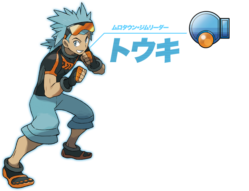 ムロタウン・ジムリーダー トウキ。使用するポケモンのタイプは「かくとう」。さっぱりした性格の好青年。サーフィンをしているので、肩や足腰が鍛えられており、またバランス感覚にも長けている。