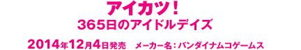 アイカツ!365日のアイドルデイズ 2014年12月4日発売 メーカー名:バンダイナムコゲームス
