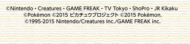 ©Nintendo・Creatures・GAME FREAK・TV Tokyo・ShoPro・JR Kikaku ©Pokemon ©2015 ピカチュウプロジェクト ©2015 Pokemon. ©1995-2015 Nintendo/Creatures Inc./GAME FREAK inc.