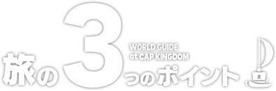 旅の3つのポイント　WORLD GUIDE at CAP KINGDOM