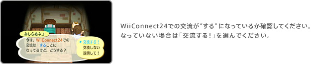 WiiConnect24での交流が“する”になっているか確認してください。なっていない場合は「交流する！」を選んでください。