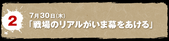 7月30日(木)「戦場のリアルがいま幕を開ける」