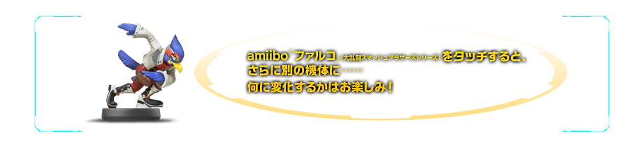 amiibo「ファルコ」（大乱闘スマッシュブラザーズシリーズ）をタッチすると、さらに別の機体に……何に変化するかはお楽しみ！