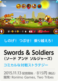 しのげ！ つぶせ！ 乗り越えろ！ Swords & Soldiers （ソード アンド ソルジャーズ）コミカルな対戦ストラテジー 2015.11.13 配信開始 ／800円（税込）開発：Ronimo Games, Two Tribes