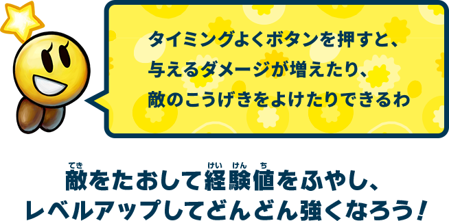 タイミングよくボタンを押すと、与えるダメージが増えたり、敵のこうげきをよけたりできるわ　敵をたおして経験値をふやし、レベルアップしてどんどん強くなろう！