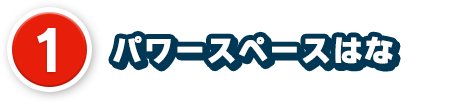 1、パワースペースはな