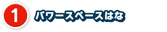 1、パワースペースはな