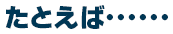 たとえば･･････