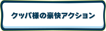 クッパ様の豪快アクション