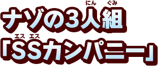 ナゾの3人組 「SSカンパニー」