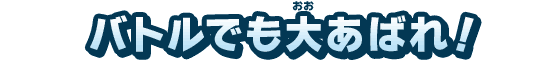 バトルでも大あばれ！
