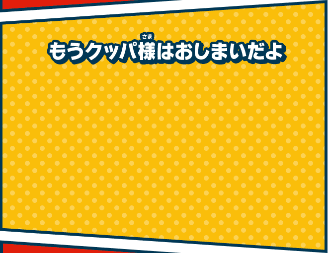 もうクッパ様はおしまいだよ