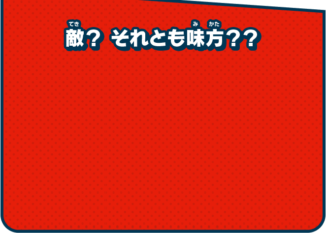 敵？ それとも味方？？