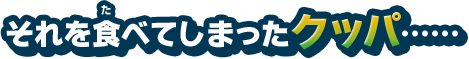 それを食べてしまったクッパ･･････