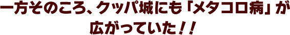 一方そのころ、クッパ城にも「メタコロ病」が広がっていた！！