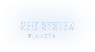 NEW SYSTEM　新しいシステム