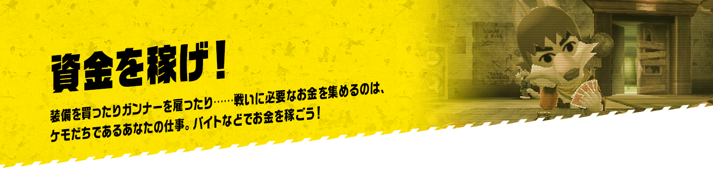 資金を稼げ！ 装備を買ったりガンナーを雇ったり……戦いに必要なお金を集めるのは、ケモだちであるあなたの仕事。バイトなどでお金を稼ごう！