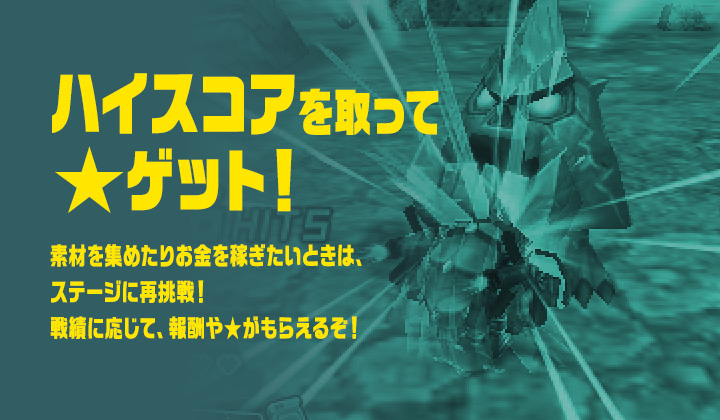 ハイスコアを取って★ゲット！：素材を集めたりお金を稼ぎたいときは、ステージに再挑戦！ 戦績に応じて、報酬や★がもらえるぞ！
