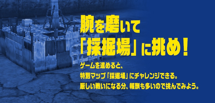 腕を磨いて「採掘場」に挑め！：ゲームを進めると、特別マップ「採掘場」にチャレンジできる。厳しい戦いになる分、報酬も多いので挑んでみよう。