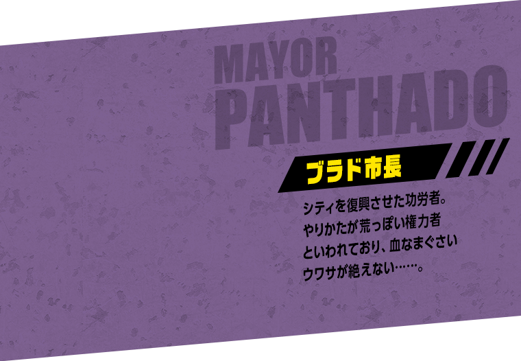 MAYOR PANTHADO ブラド市長：シティを復興させた功労者。やりかたが荒っぽい権力者といわれており、血なまぐさいウワサが絶えない……。