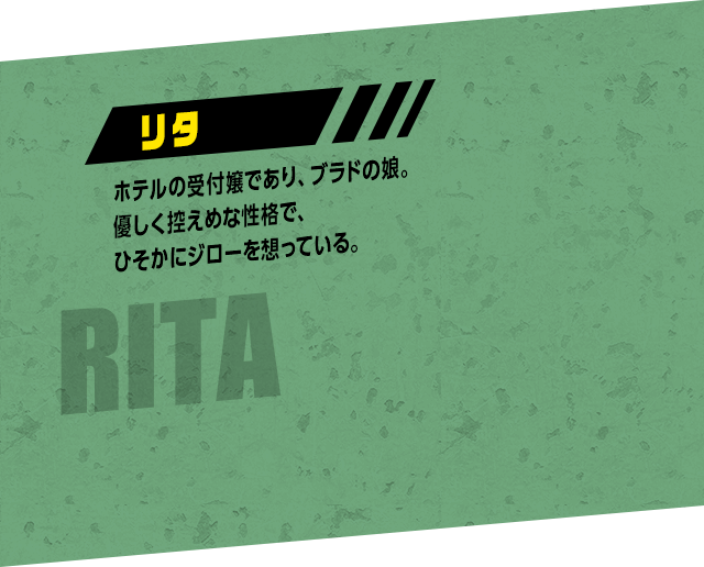 RITA リタ：ホテルの受付嬢であり、ブラドの娘。優しく控えめな性格で、ひそかにジローを想っている。