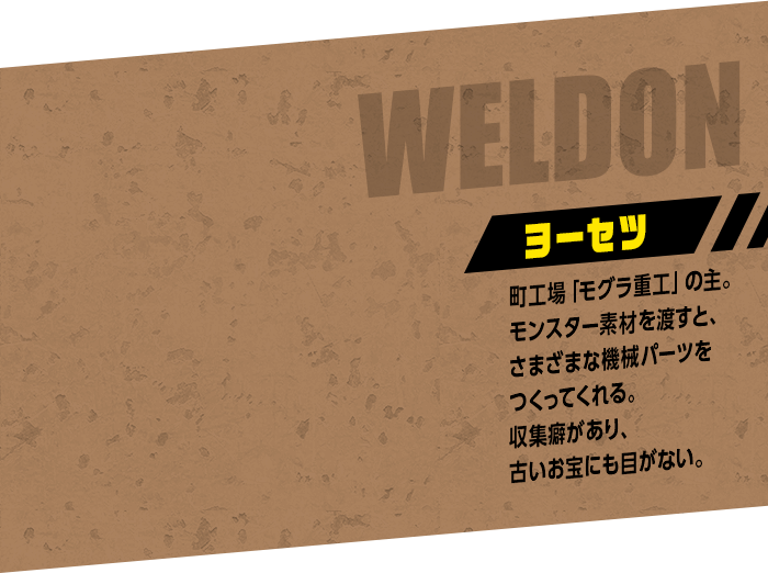WELDON ヨーセツ：町工場「モグラ重工」の主。モンスター素材を渡すと、さまざまな機械パーツをつくってくれる。収集癖があり、古いお宝にも目がない。