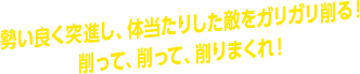 勢い良く突進し、体当たりした敵をガリガリ削る！ 削って、削って、削りまくれ！