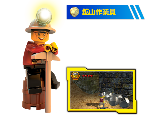 鉱山作業員 大きな障害物があるときに大活躍！「ツルハシ」で鉱石を砕いたり、「ダイナマイト」でレゴブロックを破壊できます。
