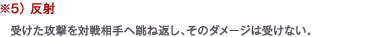 ※5） 反射　受けた攻撃を対戦相手へ跳ね返し、そのダメージは受けない。
