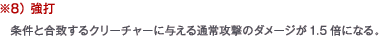 ※8） 強打　条件と合致するクリーチャーに与える通常攻撃のダメージが1.5倍になる。