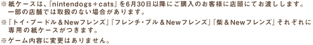 P[X́Awnintendogs + catsx630ȍ~ɂŵqlɓXɂĂn܂Bꕔ̓X܂ł͎戵̂Ȃꍇ܂B@wgCEv[hNewtYxwt`EuNewtYxwāNewtYxꂼɐp̎P[X܂B@Q[eɕύX͂܂B