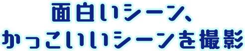 面白いシーン、かっこいいシーンを撮影