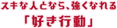 スキな人となら、強くなれる「好き行動」