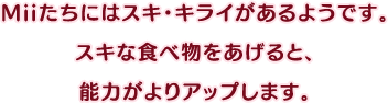 Miiたちにはスキ・キライがあるようです。スキな食べ物をあげると、能力がよりアップします。