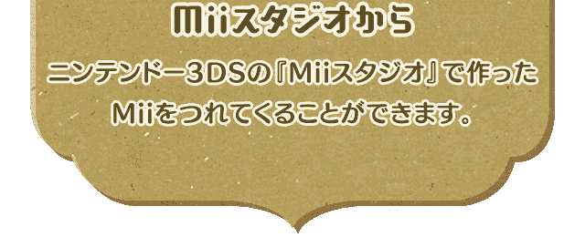 [Miiスタジオから]ニンテンドー3DSの『Miiスタジオ』で作ったMiiをつれてくることができます。