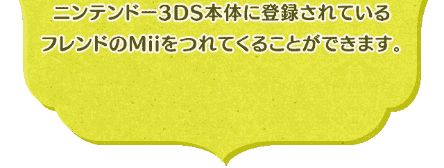 ニンテンドー3DS本体に登録されているフレンドのMiiをつれてくることができます。