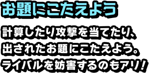 お題にこたえよう 計算したり攻撃を当てたり、出されたお題にこたえよう。ライバルを妨害するのもアリ！