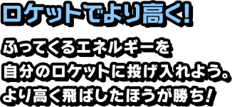 ロケットでより高く！ ふってくるエネルギーを自分のロケットに投げ入れよう。より高く飛ばしたほうが勝ち！