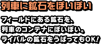列車に鉱石をぽいぽい フィールドにある鉱石を、列車のコンテナにぽいぽい。ライバルの鉱石をうばってもOK！
