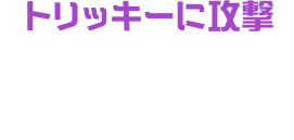 トリッキーに攻撃 ほのおの術やカラクリなど、トリッキーなワザが武器。ライバルをほんろうしよう。
