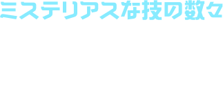 ミステリアスな技の数々 攻撃をはね返したり、分身して攻撃したり。不思議な技でライバルを混乱させろ！