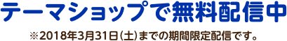 テーマショップで無料配信中 ※2018年3月31日（土）までの期間限定配信です。